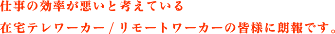 仕事の効率が悪いと考えている在宅テレワーカー/リモートワーカーの皆様に朗報です。