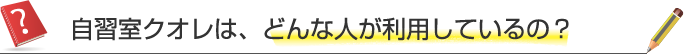 自習室クオレは、どんな人が利用しているの？