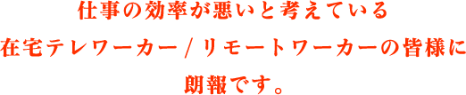 仕事の効率が悪いと考えている在宅テレワーカー/リモートワーカーの皆様に朗報です。